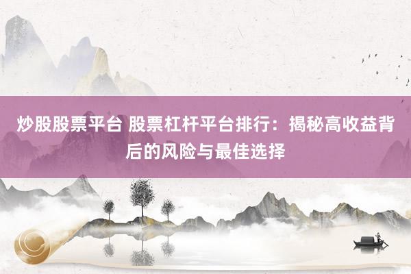 炒股股票平台 股票杠杆平台排行：揭秘高收益背后的风险与最佳选择