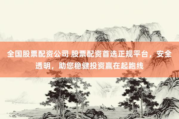 全国股票配资公司 股票配资首选正规平台，安全透明，助您稳健投资赢在起跑线