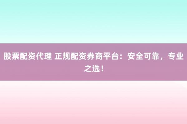 股票配资代理 正规配资券商平台：安全可靠，专业之选！