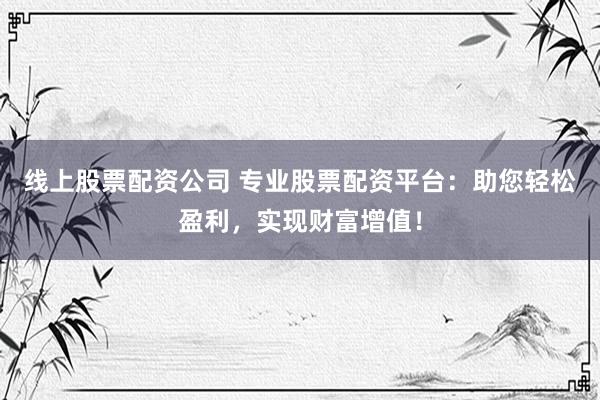 线上股票配资公司 专业股票配资平台：助您轻松盈利，实现财富增值！