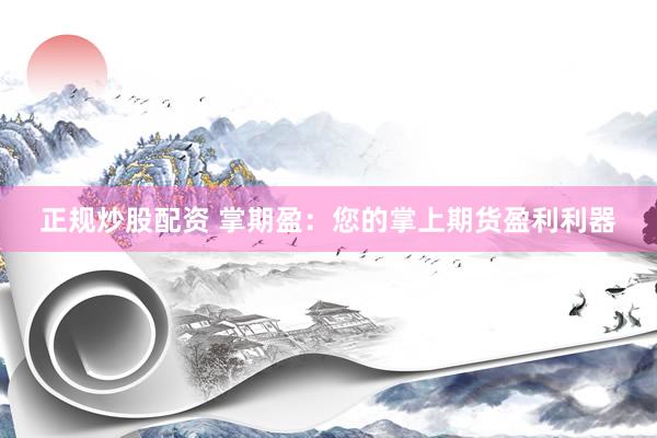 正规炒股配资 掌期盈：您的掌上期货盈利利器