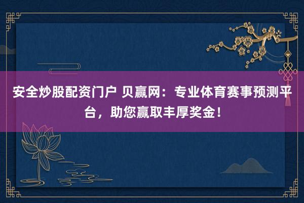 安全炒股配资门户 贝赢网：专业体育赛事预测平台，助您赢取丰厚奖金！