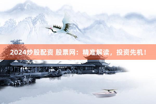 2024炒股配资 股票网：精准解读，投资先机！