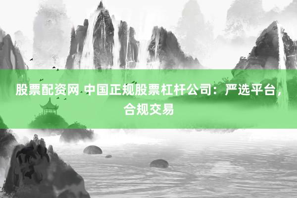 股票配资网 中国正规股票杠杆公司：严选平台，合规交易