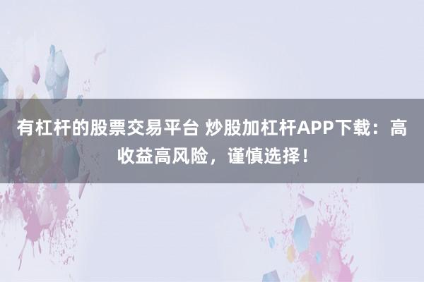 有杠杆的股票交易平台 炒股加杠杆APP下载：高收益高风险，谨慎选择！