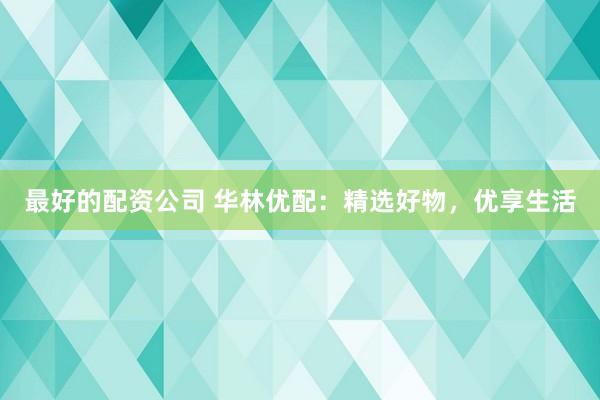 最好的配资公司 华林优配：精选好物，优享生活