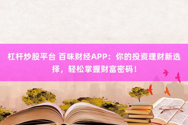 杠杆炒股平台 百味财经APP：你的投资理财新选择，轻松掌握财富密码！