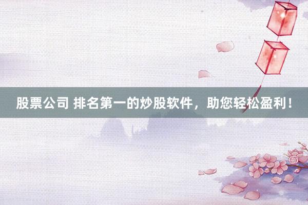 股票公司 排名第一的炒股软件，助您轻松盈利！
