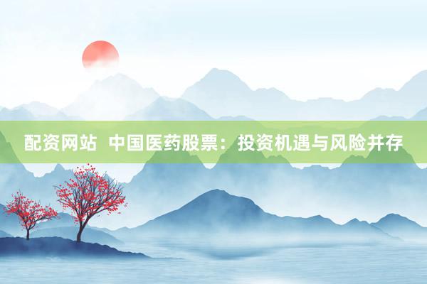 配资网站  中国医药股票：投资机遇与风险并存