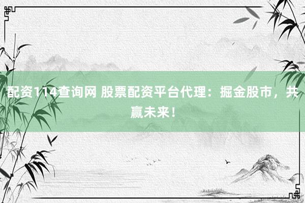 配资114查询网 股票配资平台代理：掘金股市，共赢未来！