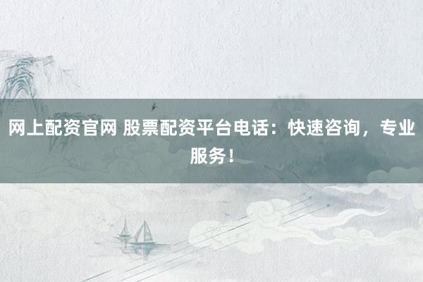 网上配资官网 股票配资平台电话：快速咨询，专业服务！