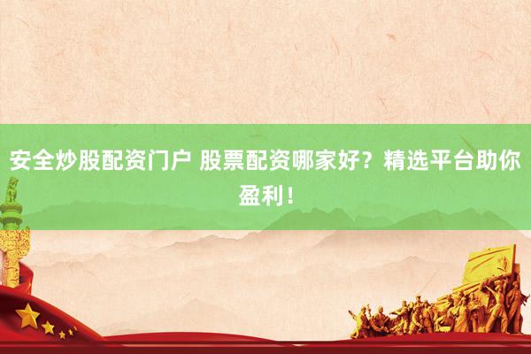 安全炒股配资门户 股票配资哪家好？精选平台助你盈利！