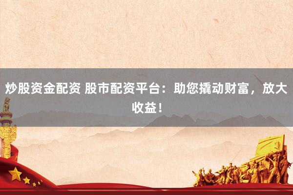 炒股资金配资 股市配资平台：助您撬动财富，放大收益！