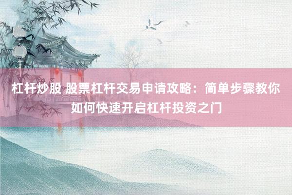 杠杆炒股 股票杠杆交易申请攻略：简单步骤教你如何快速开启杠杆投资之门