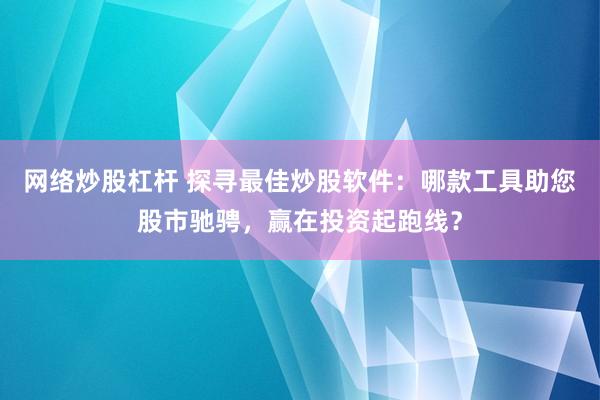 网络炒股杠杆 探寻最佳炒股软件：哪款工具助您股市驰骋，赢在投资起跑线？