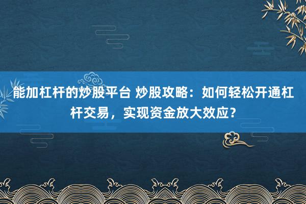 能加杠杆的炒股平台 炒股攻略：如何轻松开通杠杆交易，实现资金放大效应？