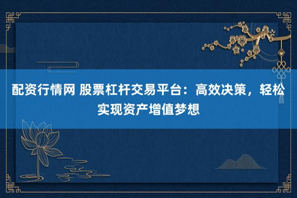 配资行情网 股票杠杆交易平台：高效决策，轻松实现资产增值梦想