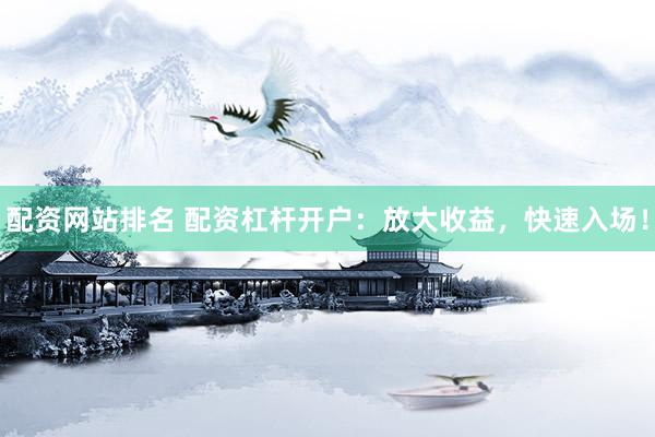 配资网站排名 配资杠杆开户：放大收益，快速入场！