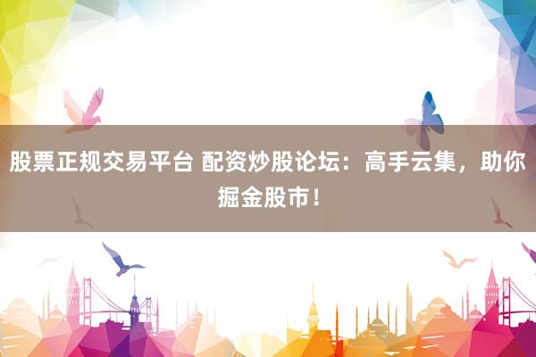 股票正规交易平台 配资炒股论坛：高手云集，助你掘金股市！