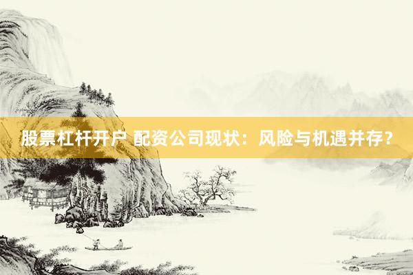股票杠杆开户 配资公司现状：风险与机遇并存？