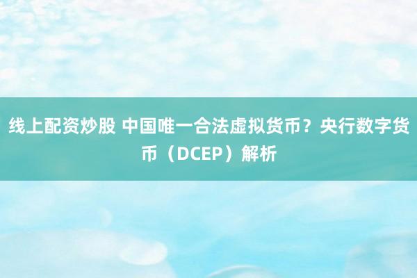 线上配资炒股 中国唯一合法虚拟货币？央行数字货币（DCEP）解析