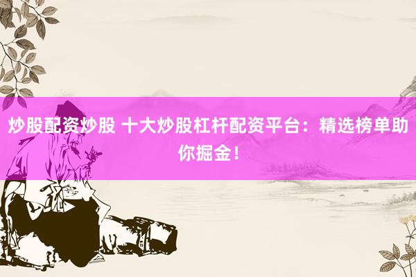 炒股配资炒股 十大炒股杠杆配资平台：精选榜单助你掘金！