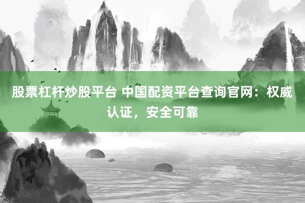 股票杠杆炒股平台 中国配资平台查询官网：权威认证，安全可靠