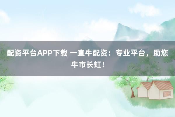 配资平台APP下载 一直牛配资：专业平台，助您牛市长虹！