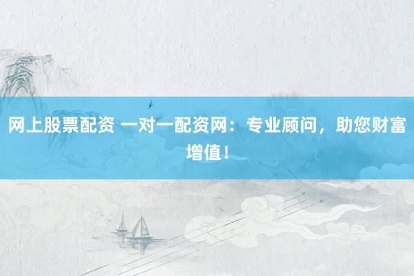 网上股票配资 一对一配资网：专业顾问，助您财富增值！