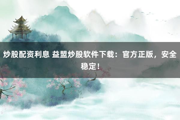 炒股配资利息 益盟炒股软件下载：官方正版，安全稳定！