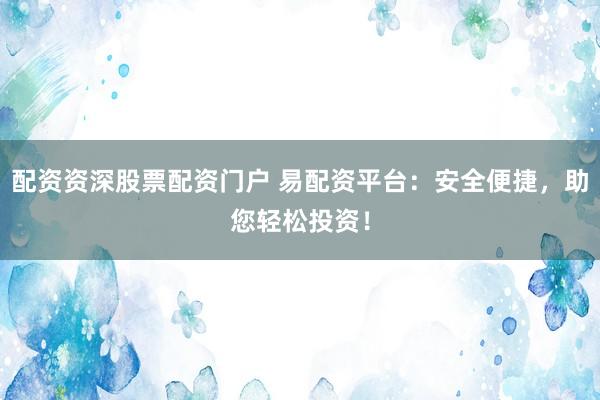 配资资深股票配资门户 易配资平台：安全便捷，助您轻松投资！
