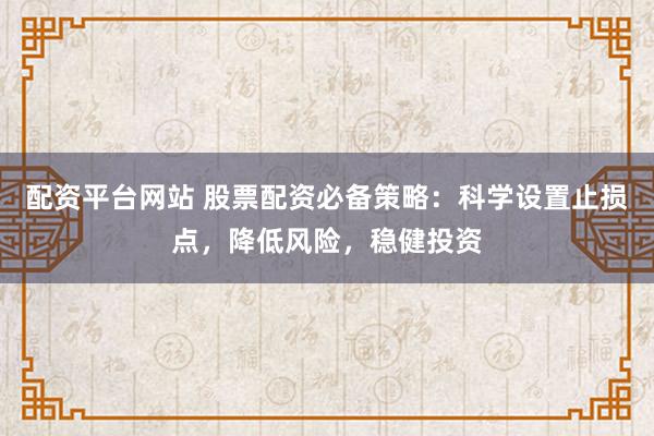 配资平台网站 股票配资必备策略：科学设置止损点，降低风险，稳健投资