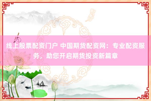 线上股票配资门户 中国期货配资网：专业配资服务，助您开启期货投资新篇章
