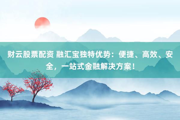 财云股票配资 融汇宝独特优势：便捷、高效、安全，一站式金融解决方案！