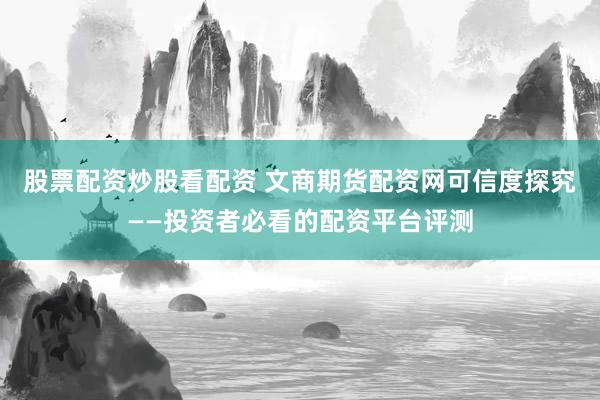 股票配资炒股看配资 文商期货配资网可信度探究——投资者必看的配资平台评测