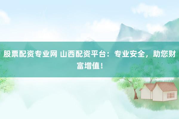 股票配资专业网 山西配资平台：专业安全，助您财富增值！