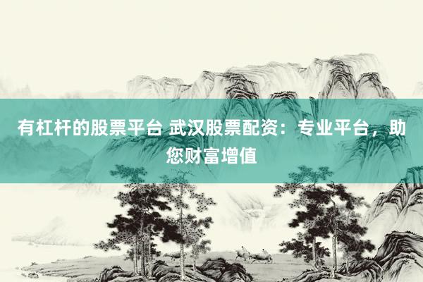 有杠杆的股票平台 武汉股票配资：专业平台，助您财富增值