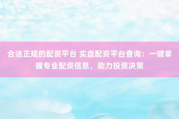 合法正规的配资平台 实盘配资平台查询：一键掌握专业配资信息，助力投资决策