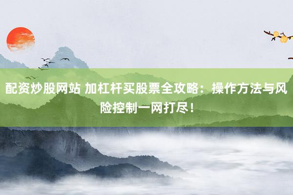 配资炒股网站 加杠杆买股票全攻略：操作方法与风险控制一网打尽！