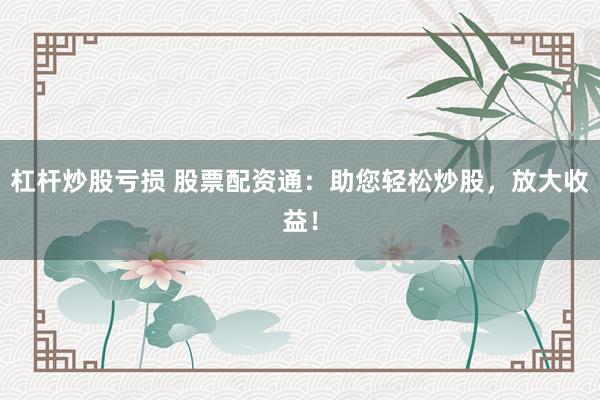 杠杆炒股亏损 股票配资通：助您轻松炒股，放大收益！