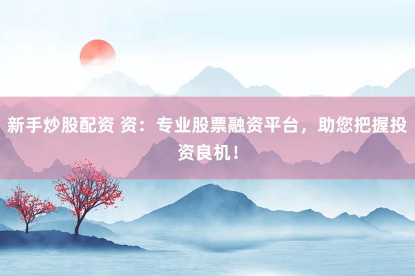 新手炒股配资 资：专业股票融资平台，助您把握投资良机！