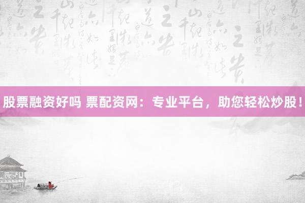股票融资好吗 票配资网：专业平台，助您轻松炒股！