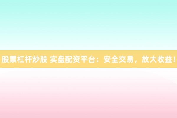 股票杠杆炒股 实盘配资平台：安全交易，放大收益！