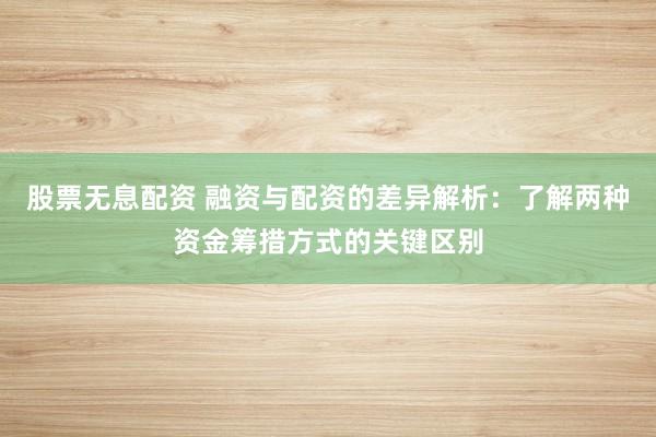 股票无息配资 融资与配资的差异解析：了解两种资金筹措方式的关键区别