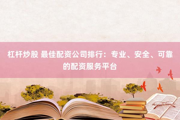 杠杆炒股 最佳配资公司排行：专业、安全、可靠的配资服务平台