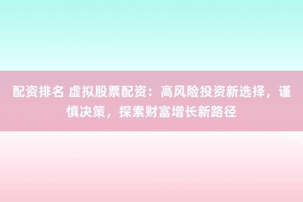 配资排名 虚拟股票配资：高风险投资新选择，谨慎决策，探索财富增长新路径