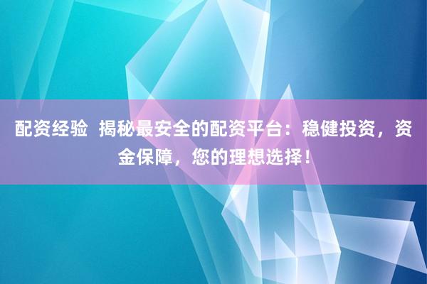 配资经验  揭秘最安全的配资平台：稳健投资，资金保障，您的理想选择！