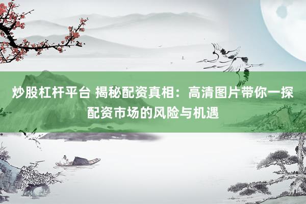 炒股杠杆平台 揭秘配资真相：高清图片带你一探配资市场的风险与机遇