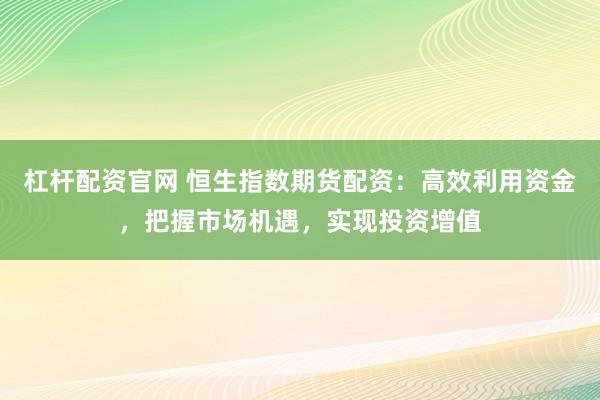 杠杆配资官网 恒生指数期货配资：高效利用资金，把握市场机遇，实现投资增值