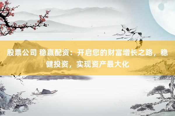股票公司 稳赢配资：开启您的财富增长之路，稳健投资，实现资产最大化